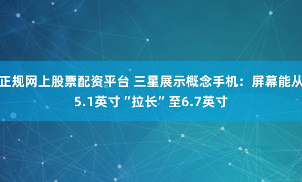 正规网上股票配资平台 三星展示概念手机：屏幕能从5.1英寸“拉长”至6.7英寸