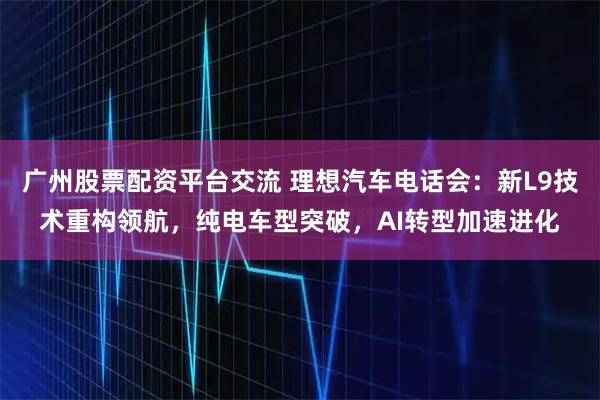 广州股票配资平台交流 理想汽车电话会：新L9技术重构领航，纯电车型突破，AI转型加速进化