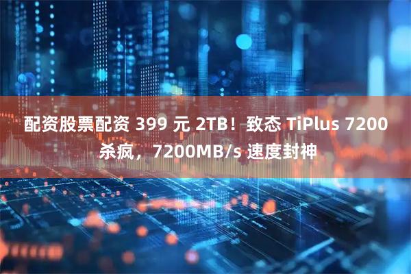 配资股票配资 399 元 2TB！致态 TiPlus 7200 杀疯，7200MB/s 速度封神