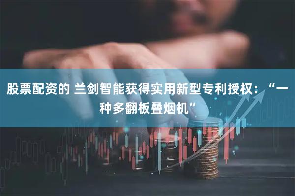 股票配资的 兰剑智能获得实用新型专利授权：“一种多翻板叠烟机”