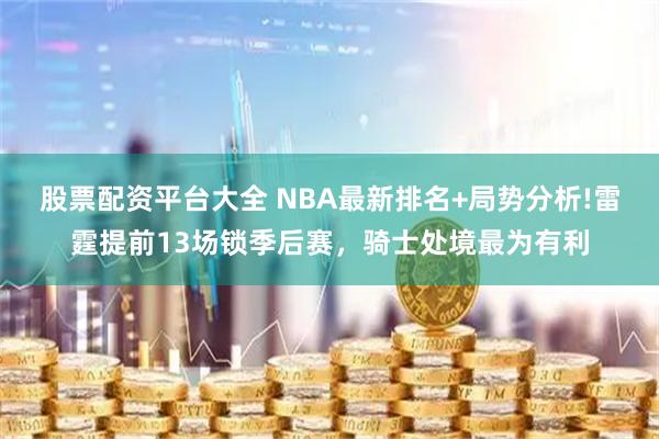 股票配资平台大全 NBA最新排名+局势分析!雷霆提前13场锁季后赛，骑士处境最为有利