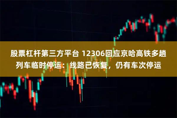 股票杠杆第三方平台 12306回应京哈高铁多趟列车临时停运：线路已恢复，仍有车次停运