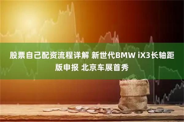 股票自己配资流程详解 新世代BMW iX3长轴距版申报 北京车展首秀
