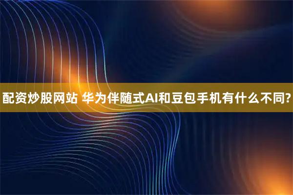 配资炒股网站 华为伴随式AI和豆包手机有什么不同?