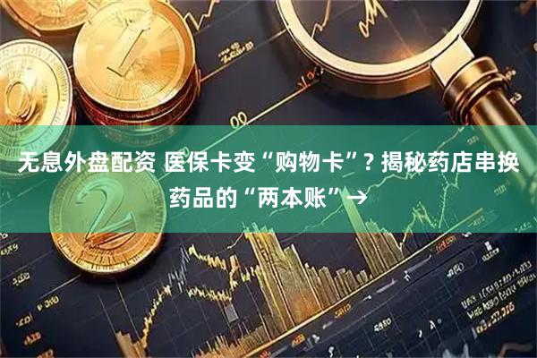 无息外盘配资 医保卡变“购物卡”? 揭秘药店串换药品的“两本账”→