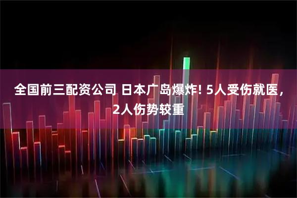 全国前三配资公司 日本广岛爆炸! 5人受伤就医，2人伤势较重