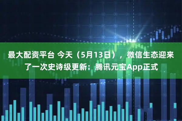 最大配资平台 今天(5月13日),微信生态迎来了一次史诗级更新:腾讯元宝App正式