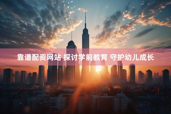 靠谱配资网站 探讨学前教育 守护幼儿成长