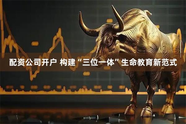 配资公司开户 构建“三位一体”生命教育新范式