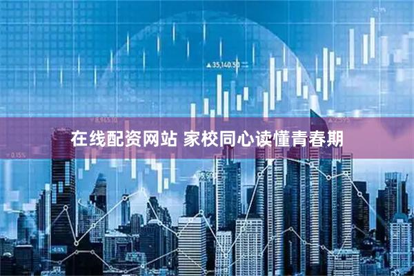 在线配资网站 家校同心读懂青春期