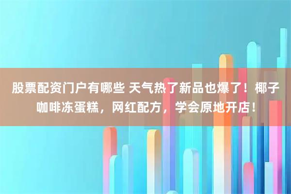 股票配资门户有哪些 天气热了新品也爆了！椰子咖啡冻蛋糕，网红配方，学会原地开店！