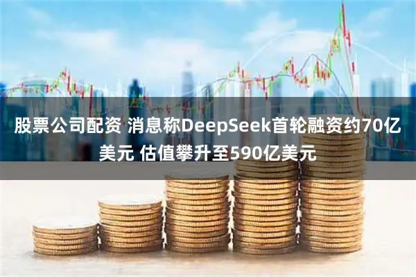 股票公司配资 消息称DeepSeek首轮融资约70亿美元 估值攀升至590亿美元