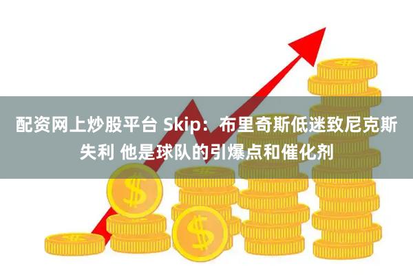 配资网上炒股平台 Skip：布里奇斯低迷致尼克斯失利 他是球队的引爆点和催化剂
