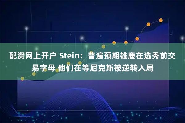 配资网上开户 Stein：普遍预期雄鹿在选秀前交易字母 他们在等尼克斯被逆转入局