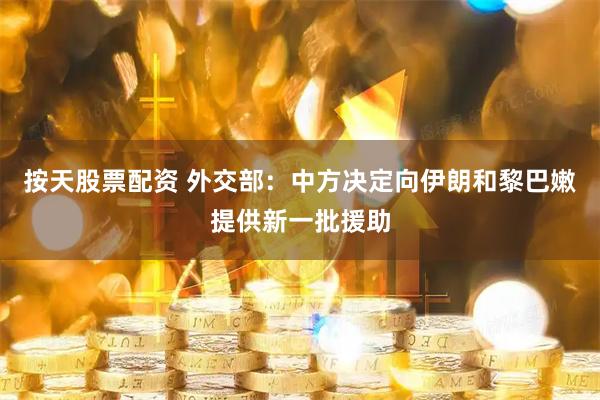 按天股票配资 外交部：中方决定向伊朗和黎巴嫩提供新一批援助