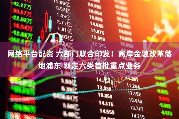 网络平台配资 六部门联合印发！离岸金融改革落地浦东 划定六类首批重点业务
