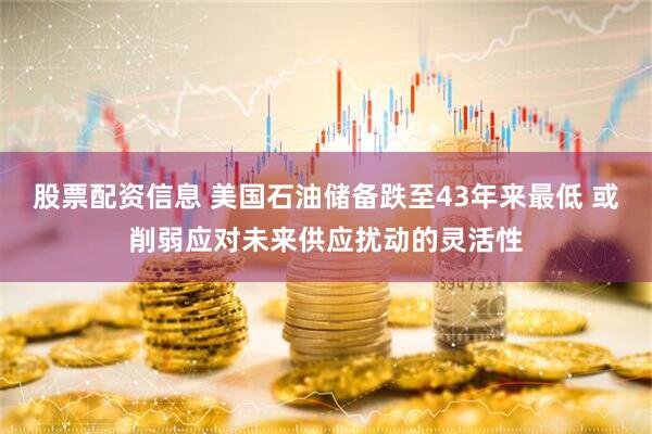 股票配资信息 美国石油储备跌至43年来最低 或削弱应对未来供应扰动的灵活性