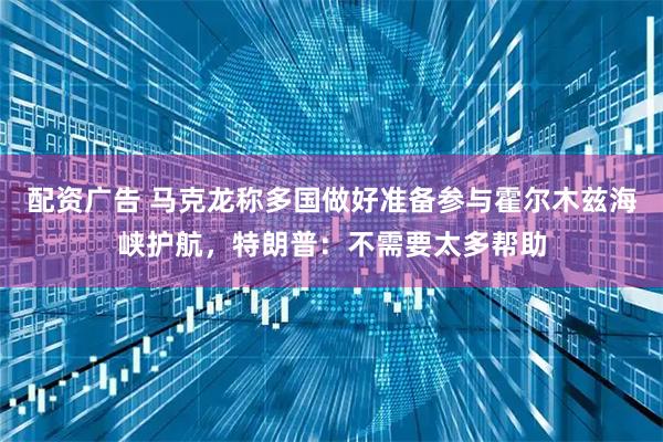 配资广告 马克龙称多国做好准备参与霍尔木兹海峡护航，特朗普：不需要太多帮助