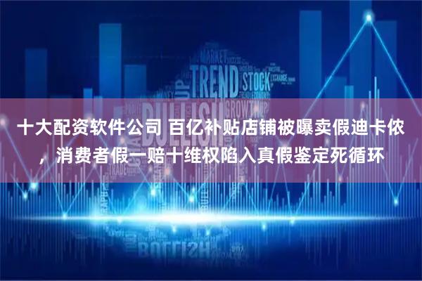 十大配资软件公司 百亿补贴店铺被曝卖假迪卡侬，消费者假一赔十维权陷入真假鉴定死循环