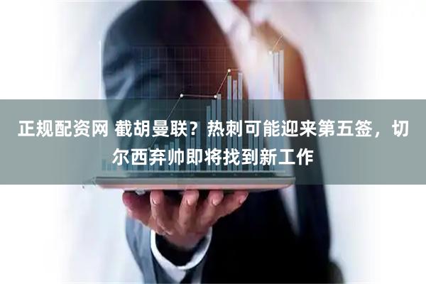 正规配资网 截胡曼联?热刺可能迎来第五签,切尔西弃帅即将找到新工作