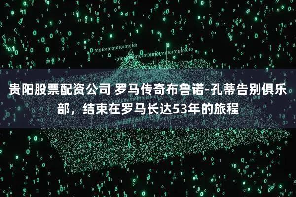 贵阳股票配资公司 罗马传奇布鲁诺-孔蒂告别俱乐部，结束在罗马长达53年的旅程