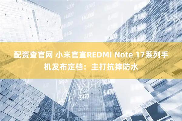 配资查官网 小米官宣REDMI Note 17系列手机发布定档：主打抗摔防水