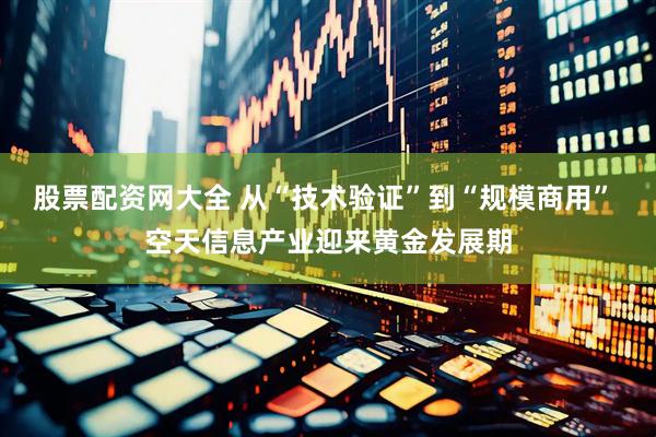 股票配资网大全 从“技术验证”到“规模商用” 空天信息产业迎来黄金发展期