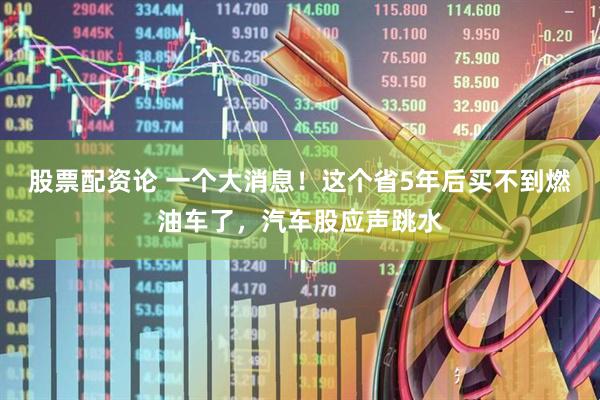 股票配资论 一个大消息！这个省5年后买不到燃油车了，汽车股应声跳水